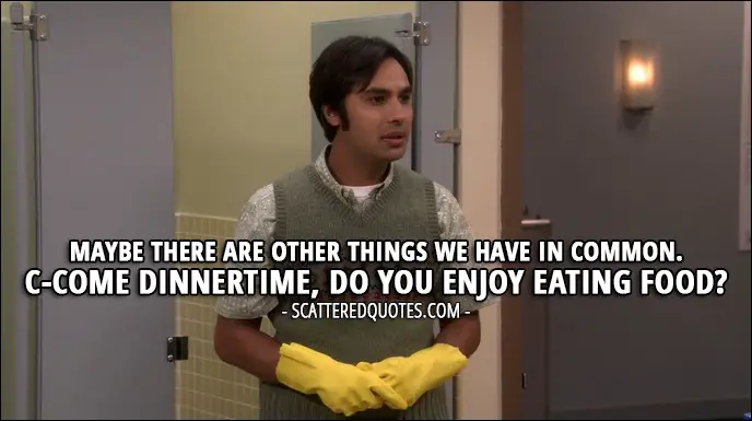 16 Best The Big Bang Theory Quotes from 'The Brain Bowl Incubation' (10x08) - Rajesh Koothrappali (to Issabella): Maybe there are other things we have in common. C-Come dinnertime, do you enjoy eating food?