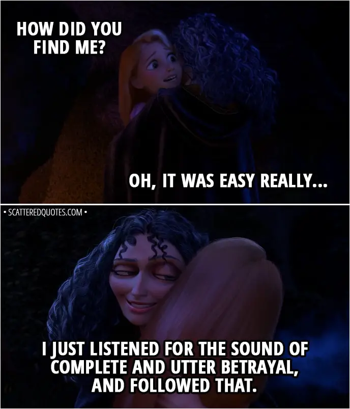 Quote from Tangled - Rapunzel: How did you find me? Mother Gothel: Oh, it was easy really. I just listened for the sound of complete and utter betrayal, and followed that.