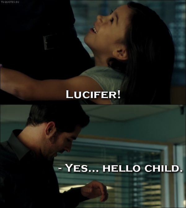 Lucifer quote from 1x01 - Trixie Espinoza: Lucifer! (runs and hugs him) Lucifer Morningstar: Yes... Hello child.