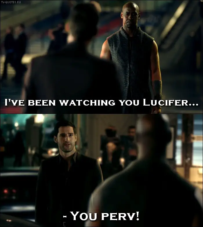 Lucifer quote from 1x01 - Amenadiel: I've been watching you Lucifer... Lucifer Morningstar: You perv!