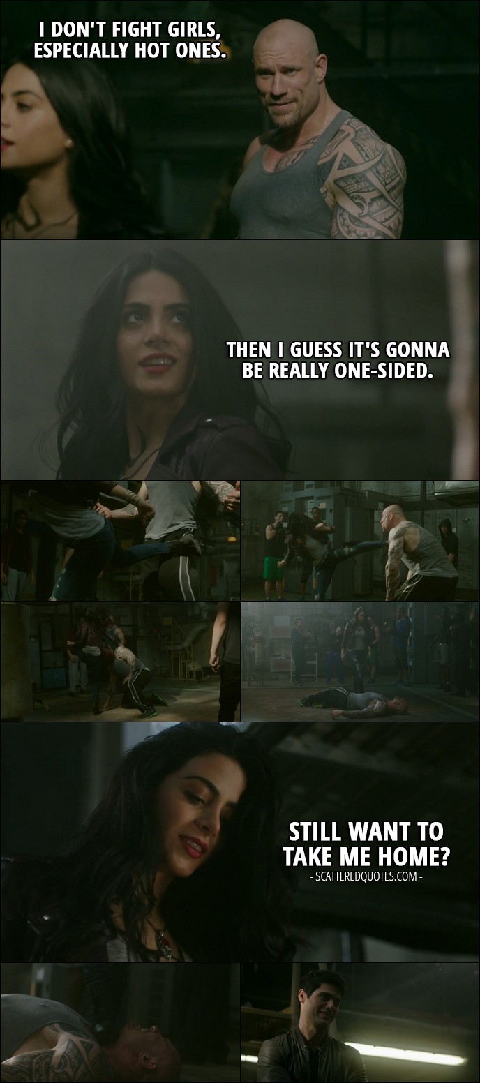 Shadowhunters Quote from 'A Door Into the Dark' (2x02) - Street fighter: I don't fight girls, especially hot ones. Isabelle Lightwood: Then I guess it's gonna be really one-sided. (after she kicks his ass) Still want to take me home?