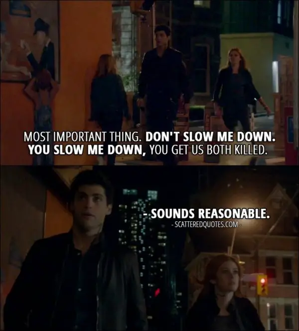 Shadowhunters Quotes from 'Day of Wrath' (2x04) - Alec Lightwood: Most important thing. Don't slow me down. You slow me down, you get us both killed. Clary Fray: Sounds reasonable.