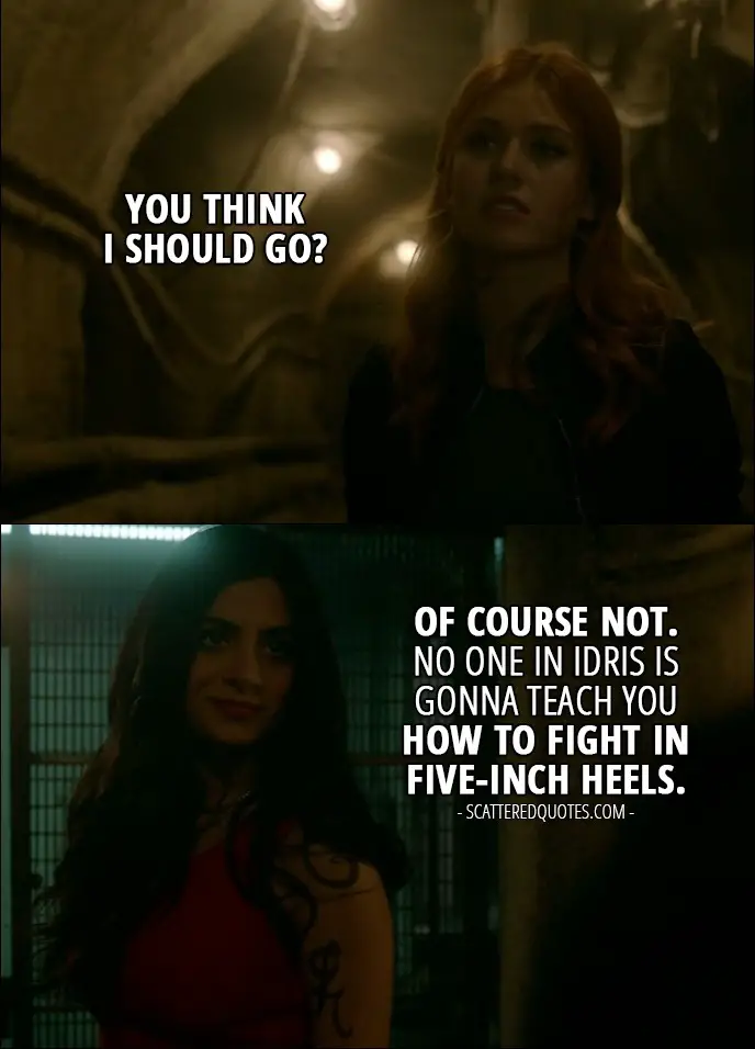 Shadowhunters Quotes from 'Day of Wrath' (2x04) - Clary Fray: You think I should go? Isabelle Lightwood: Of course not. No one in Idris is gonna teach you how to fight in five-inch heels.