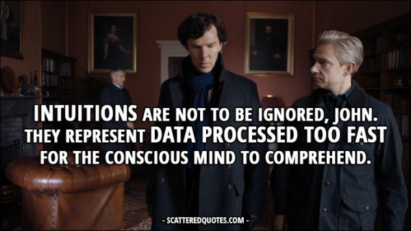 Sherlock Quote from 'The Six Thatchers' (4x01) - Sherlock Holmes: Intuitions are not to be ignored, John. They represent data processed too fast for the conscious mind to comprehend.