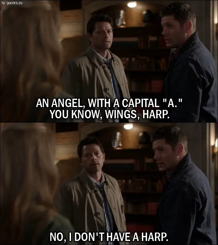 Supernatural quote from 12x01 - Dean Winchester: An Angel, with a capital "A." You know, wings, harp. Castiel: No, I don't have a harp.