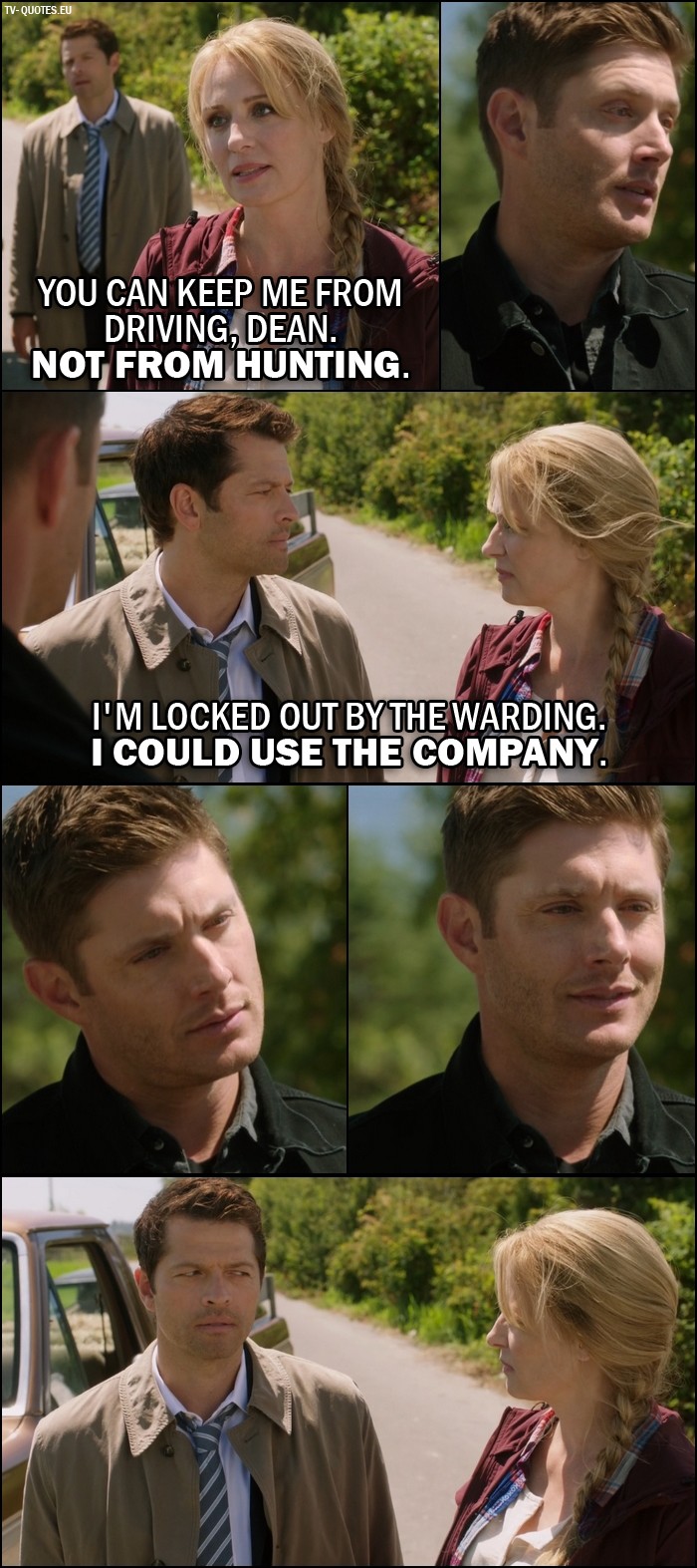 Supernatural quote from 12x02 - Mary Winchester: You can keep me from driving, Dean. Not from hunting. Castiel: I'm locked out by the warding. I could use the company.