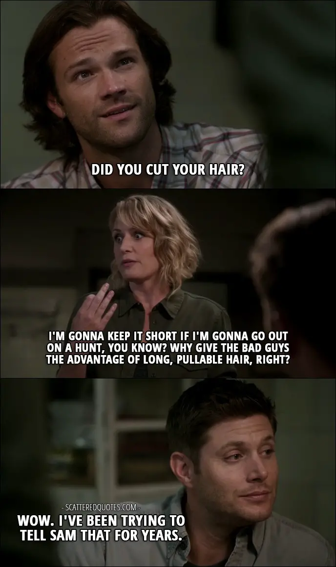 10 Best Supernatural Quotes from 'The Foundry' (12x03) - Sam Winchester: Did you cut your hair? Mary Winchester: I'm gonna keep it short if I'm gonna go out on a hunt, you know? Why give the bad guys the advantage of long, pullable hair, right? Dean Winchester: Wow. I've been trying to tell Sam that for years.