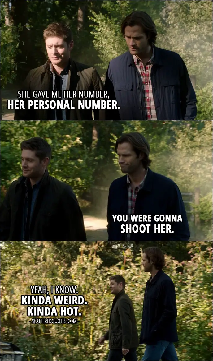 10 Best Supernatural Quotes from 'American Nightmare' (12x04) - Sam Winchester: What did Beth want? Dean Winchester: She gave me her number, her personal number. Sam Winchester: You were gonna shoot her. Dean Winchester: Yeah, I know. Kinda weird. Kinda hot.