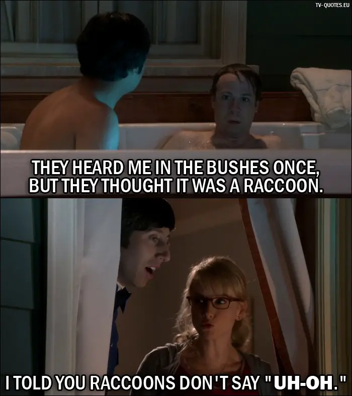 The Big Bang Theory Quote from 10x05 - Stuart (to Rajesh): They heard me in the bushes once, but they thought it was a raccoon. Bernadette Rostenkowski-Wolowitz (to Howard): I told you raccoons don't say "Uh-oh."