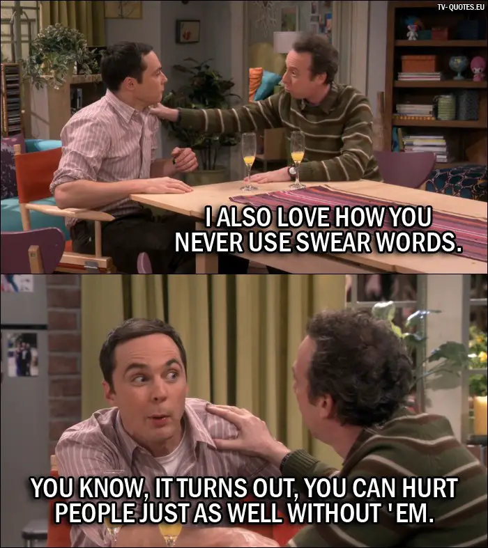 The Big Bang Theory Quote from 10x06 - Stuart: I also love how you never use swear words. Sheldon Cooper: You know, it turns out, you can hurt people just as well without 'em.