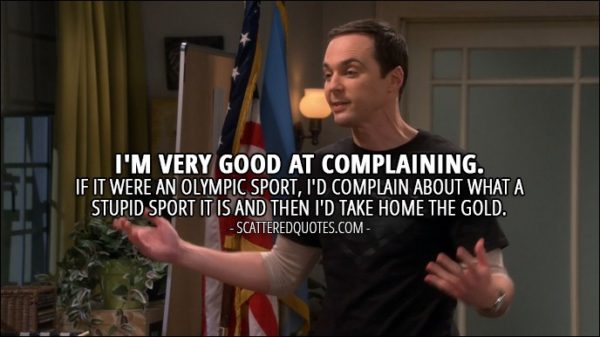 18 Best The Big Bang Theory Quotes from 'The Veracity Elasticity' (10x07) - Sheldon Cooper: I'm very good at complaining. If it were an Olympic sport, I'd complain about what a stupid sport it is and then I'd take home the gold.