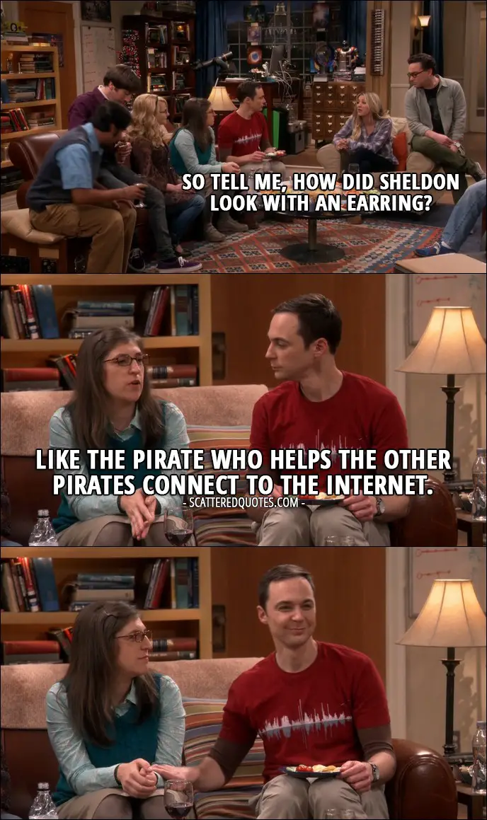 15 Best The Big Bang Theory Quotes from 'The Holiday Summation' (10x12) - Penny Hofstadter: So tell me, how did Sheldon look with an earring? Amy Farrah Fowler: Like the pirate who helps the other pirates connect to the Internet.