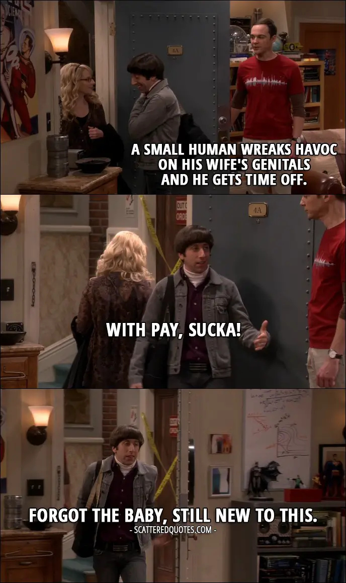15 Best The Big Bang Theory Quotes from 'The Holiday Summation' (10x12) - Sheldon Cooper: A small human wreaks havoc on his wife's genitals and he gets time off. Howard Wolowitz: With pay, sucka! (returns) Forgot the baby, still new to this.