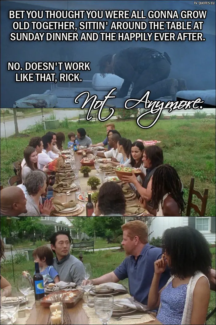 The Walking Dead Quote from 7x01 - Negan: Bet you thought you were all gonna grow old together, sittin' around the table at Sunday dinner and the happily ever after. No. Doesn't work like that, Rick. Not anymore.