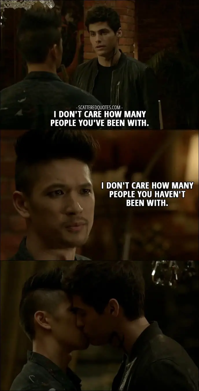 Shadowhunters Quotes from 'Iron Sisters' (2x06) - Alec Lightwood: I don't care how many people you've been with. Magnus Bane: I don't care how many people you haven't been with.