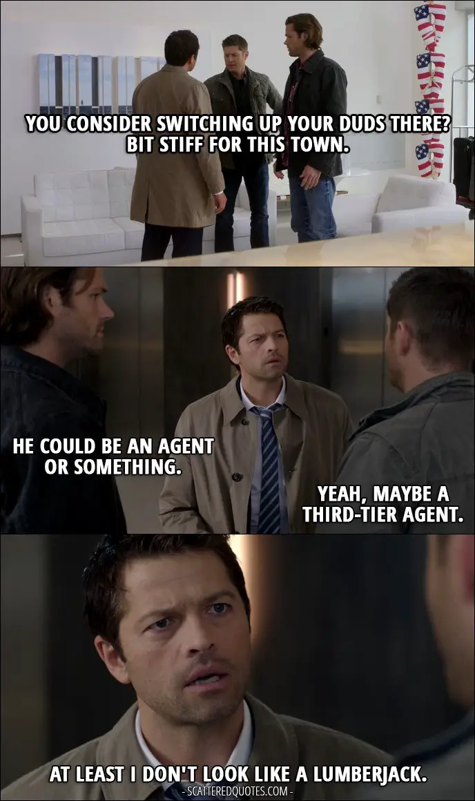 12 Best Supernatural Quotes from 'Rock Never Dies' (12x07) - Dean Winchester: You consider switching up your duds there? Bit stiff for this town. Sam Winchester: He could be an agent or something. Dean Winchester: Yeah, maybe a third-tier agent. Castiel: At least I don't look like a lumberjack.
