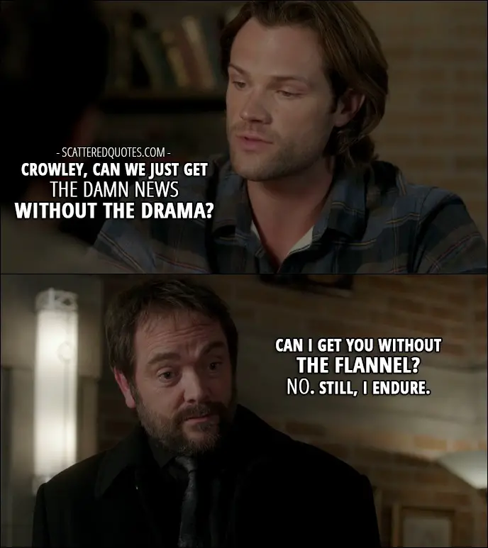 14 Best Supernatural Quotes from 'LOTUS' (12x08) - Dean Winchester: Crowley, can we just get the damn news without the drama? Crowley: Can I get you without the flannel? No. Still, I endure.