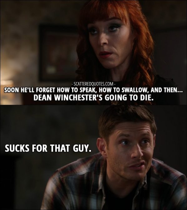 30 Best Supernatural Quotes from 'Regarding Dean' (12x11) - Rowena (to Sam): Soon he'll forget how to speak, how to swallow, and then... Dean Winchester's going to die. Dean Winchester: Sucks for that guy.