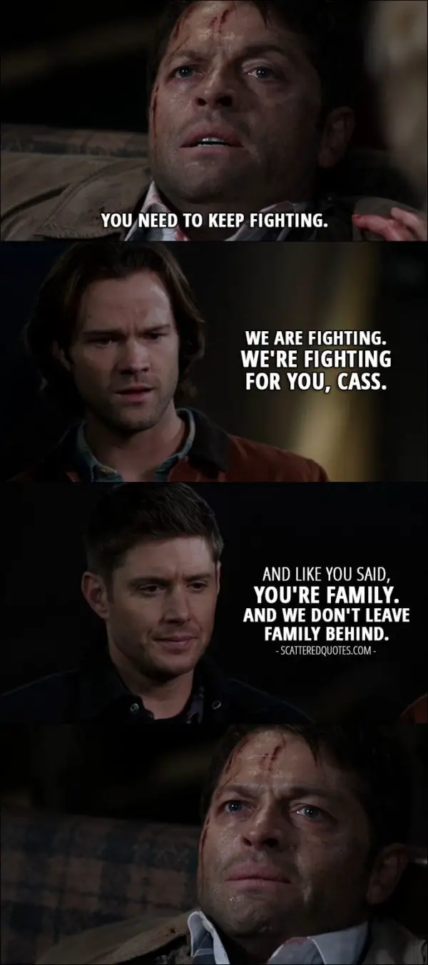 18 Best Supernatural Quotes from 'Stuck in the Middle (With You)' (12x12) - Castiel: You need to keep fighting. Sam Winchester: We are fighting. We're fighting for you, Cass. Dean Winchester: And like you said, you're family. And we don't leave family behind.