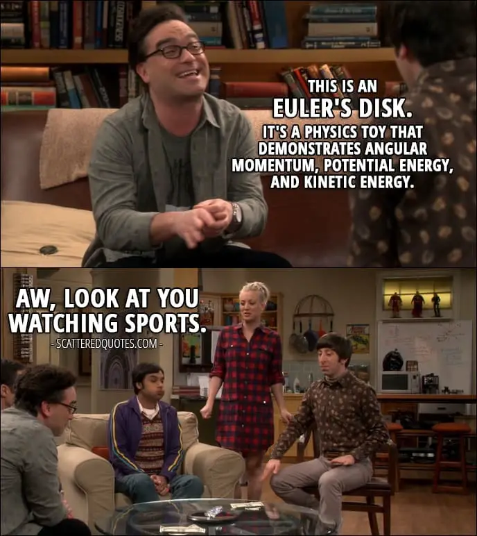 14 Best The Big Bang Theory Quotes from 'The Allowance Evaporation' (10x16) - Leonard Hofstadter: This is an Euler's Disk. It's a physics toy that demonstrates angular momentum, potential energy, and kinetic energy. Penny Hofstadter: Aw, look at you watching sports.