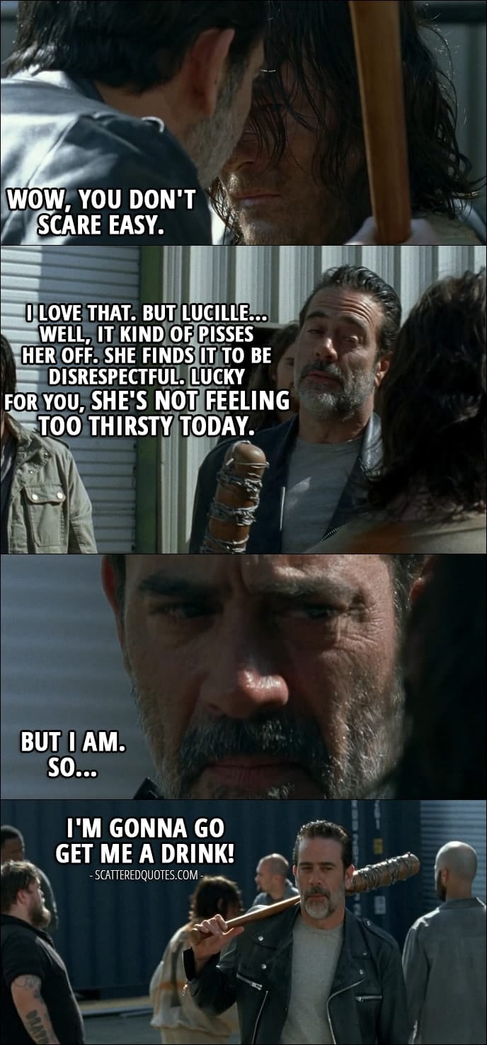 10 Best The Walking Dead Quotes from 'The Cell' (7x03) - Negan (to Daryl): Screw it. (swings Lucille at him) Wow, you don't scare easy. I love that. But Lucille... Well, it kind of pisses her off. She finds it to be disrespectful. Lucky for you, she's not feeling too thirsty today. But I am. So... I'm gonna go get me a drink!