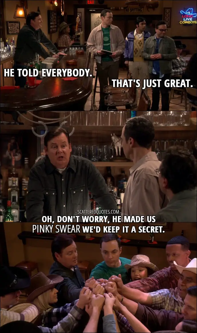 12 Best The Big Bang Theory Quotes from 'The Recollection Dissipation' (10x20) - Bartender (about Sheldon and the top secret informations): He told everybody. Leonard Hofstadter: That's just great. Bartender: Oh, don't worry, he made us pinky swear we'd keep it a secret.