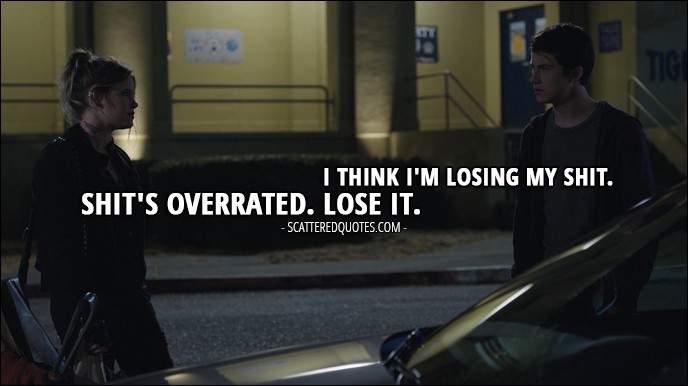 Quote from 13 Reasons Why 1x07 - Clay Jensen: I think I'm losing my shit. Skye Miller: Shit's overrated. Lose it.
