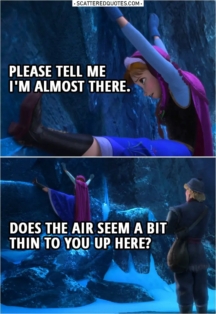 Frozen Quote | (Anna is hanging few feet off the ground) Anna (to Kristoff): Please tell me I'm almost there. Does the air seem a bit thin to you up here?