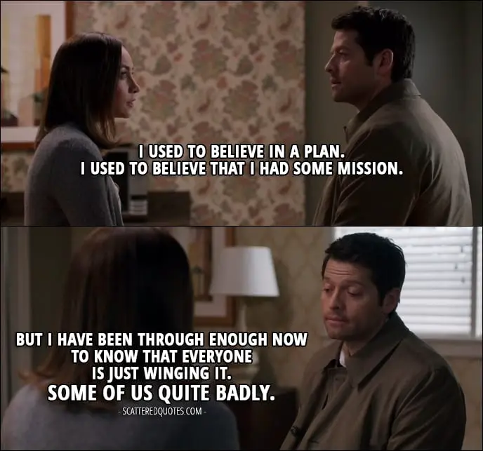 17 Best Supernatural Quotes from 'The Future' (12x19) - Castiel (to Kelly): I used to believe in a plan. I used to believe that I had some mission. But I have been through enough now to know that everyone is just winging it. Some of us quite badly.