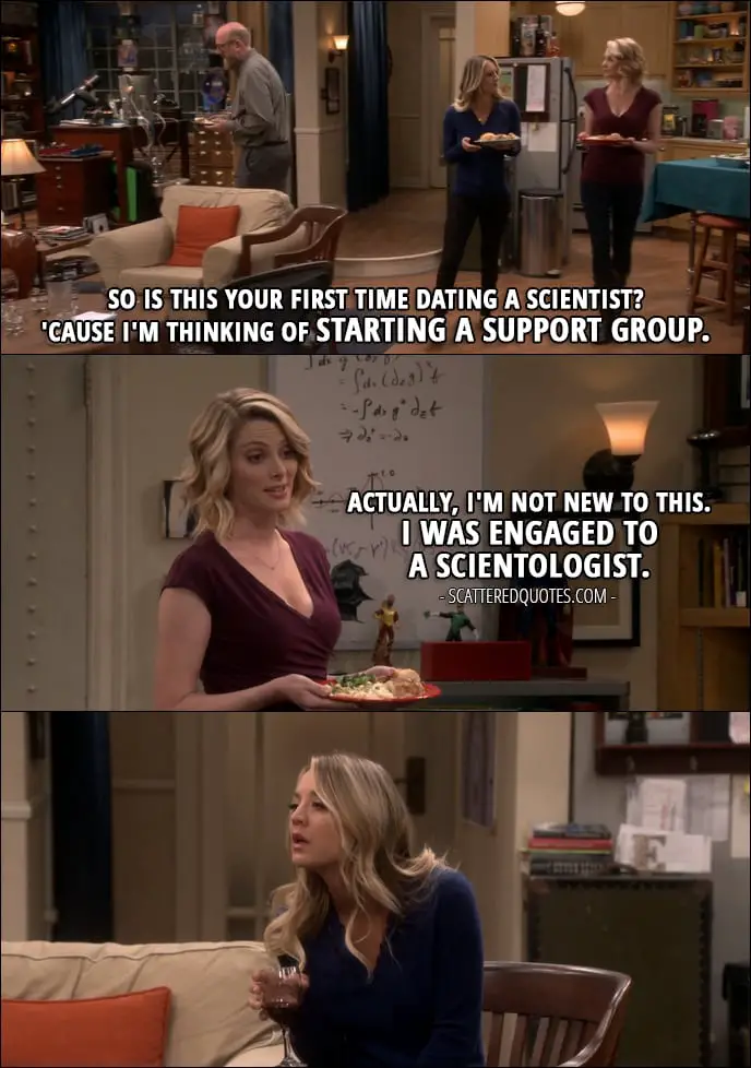 13 Best The Big Bang Theory Quotes from 'The Separation Agitation' (10x21) - Penny Hofstadter: So is this your first time dating a scientist? 'Cause I'm thinking of starting a support group. Rebecca: Actually, I'm not new to this. I was engaged to a Scientologist.