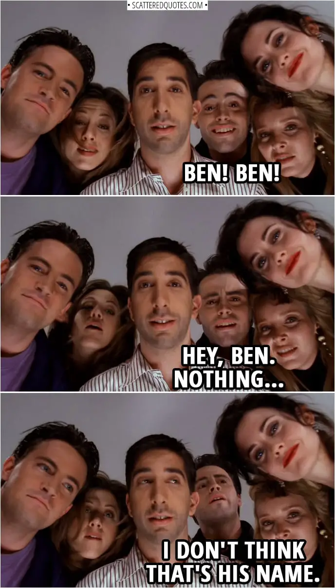 Quote from Friends 1x23 | Joey Tribbiani: Ben! Ben! Hey, Ben. Nothing. I don't think that's his name.