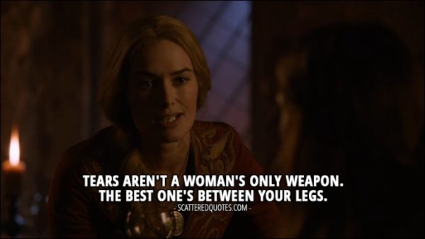 Quote from Game of Thrones 2x09 - Cersei Lannister: Tears aren't a woman's only weapon. The best one's between your legs.