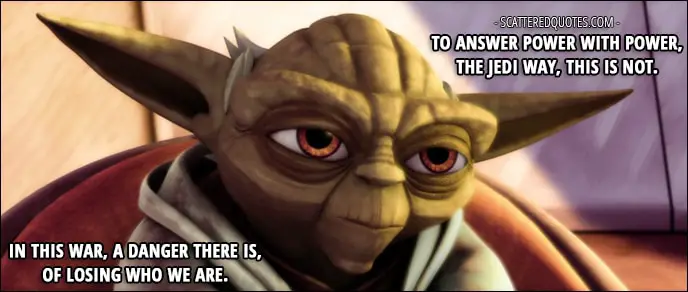 Quote from Star Wars: The Clone Wars 1x10 - Yoda: To answer power with power, the Jedi way, this is not. In this war, a danger there is, of losing who we are.