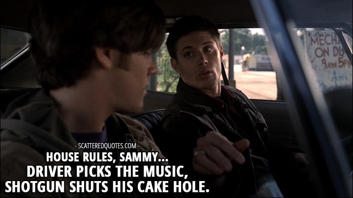 Quote from Supernatural 1x01 - Dean Winchester (to Sam): House rules, Sammy... driver picks the music, Shotgun shuts his cake hole.