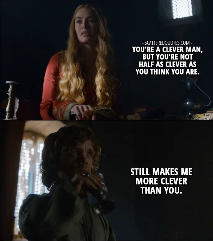Quote from Game of Thrones 3x01 - Cersei Lannister: You're a clever man, but you're not half as clever as you think you are. Tyrion Lannister: Still makes me more clever than you.