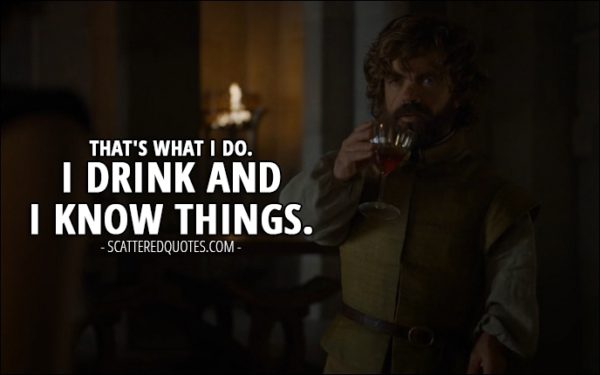 Quote from Game of Thrones 6x02 - Tyrion Lannister: That's what I do. I drink and I know things.