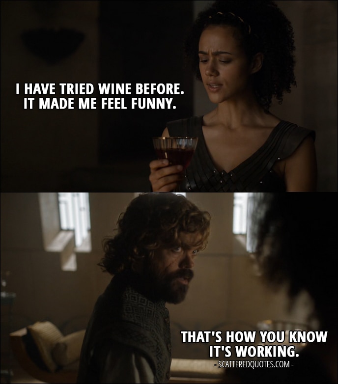 Quote from Game of Thrones 6x08 - Missandei: I have tried wine before. It made me feel funny. Tyrion Lannister: That's how you know it's working.
