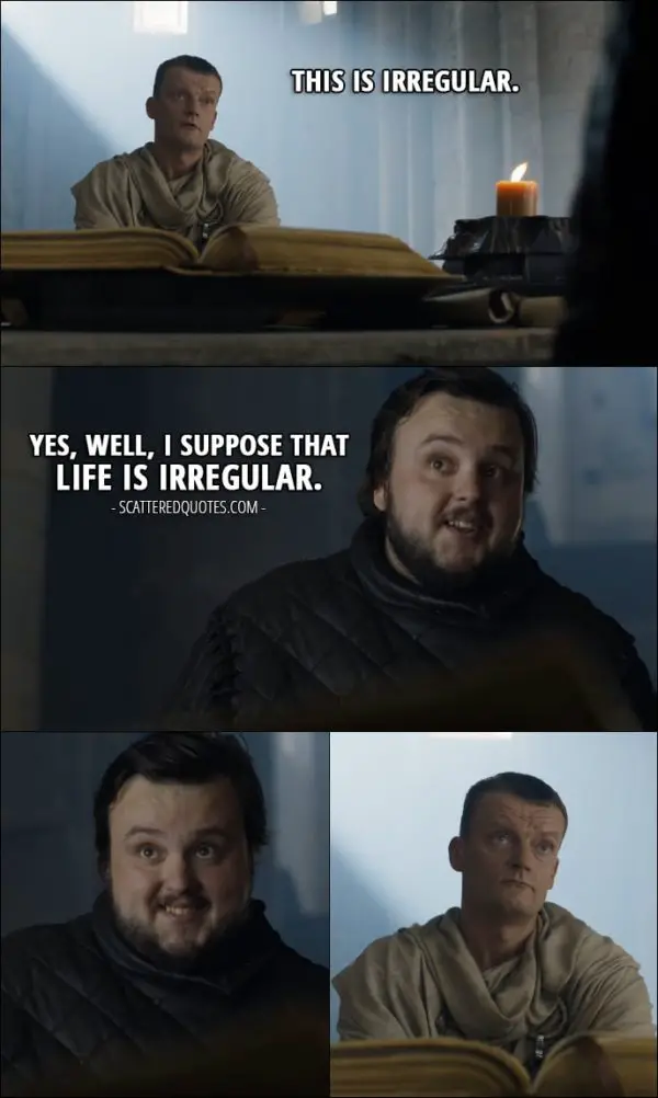 Quote from Game of Thrones 6x10 - Citadel maester: This is irregular. Samwell Tarly: Yes, well, I suppose that life is irregular.