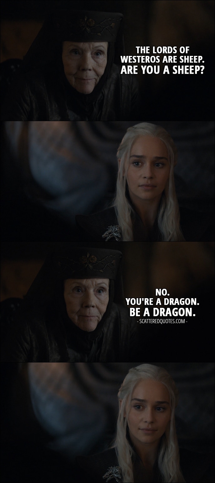 Quote from Game of Thrones 7x02 - Olenna Tyrell (to Daenerys): The lords of Westeros are sheep. Are you a sheep? No. You're a dragon. Be a dragon.