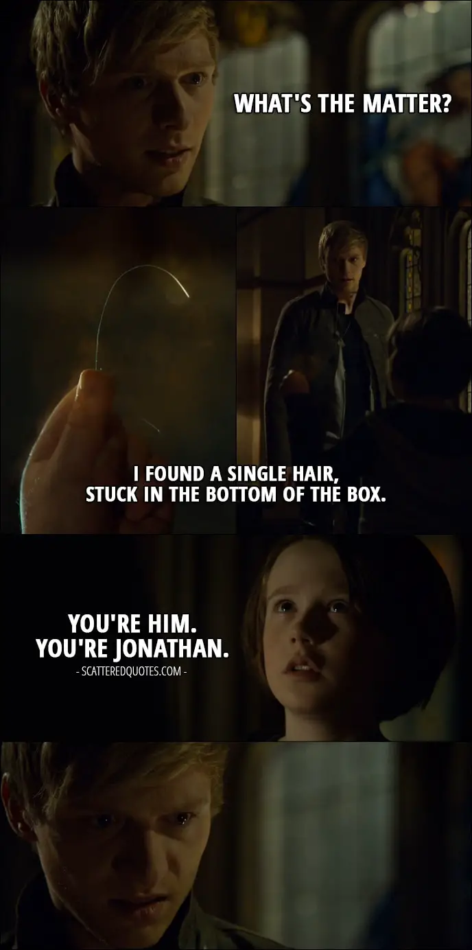 Quote from Shadowhunters 2x17 - Sebastian Morgenstern: What's the matter? Max Lightwood: I found a single hair, stuck in the bottom of the box. You're him. You're Jonathan.