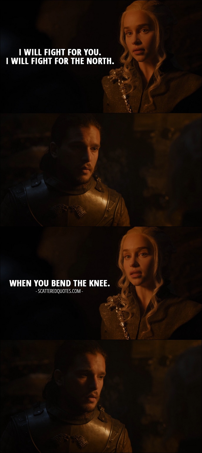 Quote from Game of Thrones 7x04 - Daenerys Targaryen (to Jon): I will fight for you. I will fight for the North. When you bend the knee.