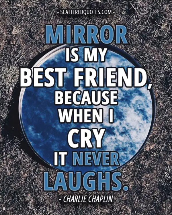 Mirror is my best friend, because when I cry it never laughs. - Charlie Chaplin