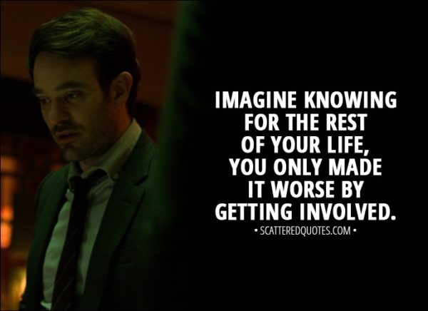Quote from The Defenders 1x04 - Matt Murdock: All right, maybe this city is at stake. Maybe this fight is important. I get that. I'm just saying, imagine knowing for the rest of your life, you only made it worse by getting involved.