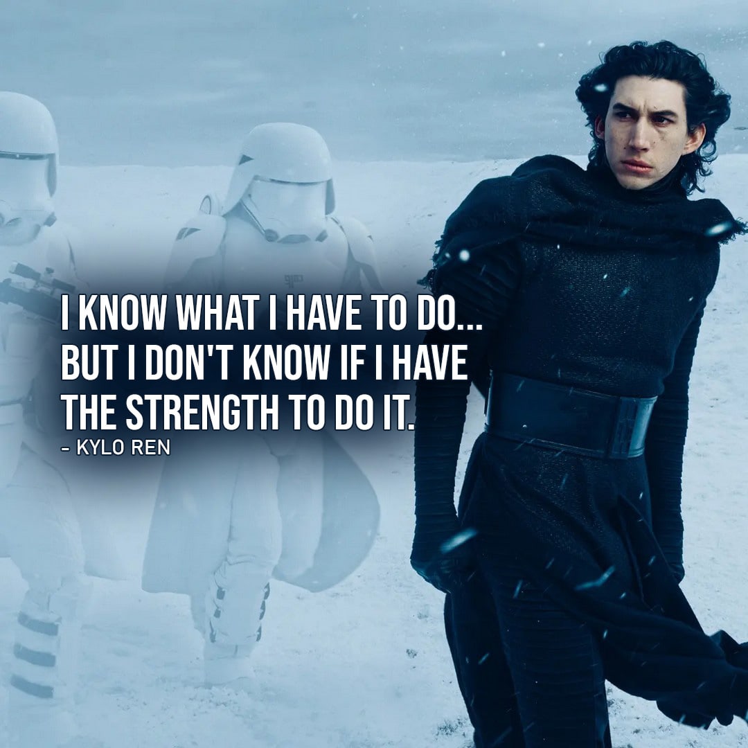 One of the best quotes by Kylo Ren from Star Wars Universe | "I know what I have to do... but I don't know if I have the strength to do it." (Star Wars: Episode IX - The Rise of Skywalker)