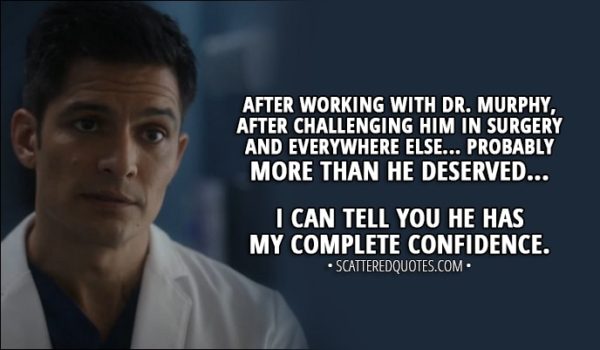 Quote from The Good Doctor 1x07 - Neil Melendez: After working with Dr. Murphy, after challenging him in surgery and everywhere else... probably more than he deserved... I can tell you he has my complete confidence.