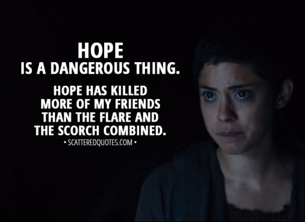 Quote from Maze Runner: The Scorch Trials (2015) - Brenda: Hope is a dangerous thing. Hope has killed more of my friends than the Flare and the Scorch combined.