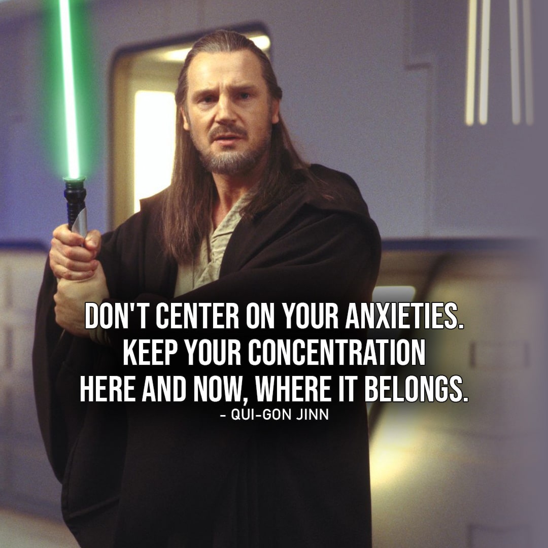One of the best quotes by Qui-Gon Jinn from the Star Wars Universe | “Don’t center on your anxieties, Obi-Wan. Keep your concentration here and now, where it belongs.” (to Obi-Wan, Star Wars: Episode I – The Phantom Menace)