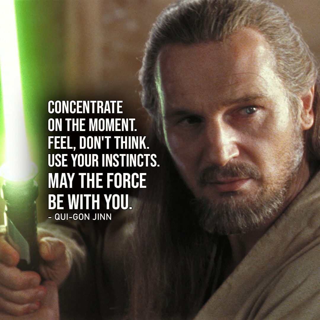 One of the best quotes by Qui-Gon Jinn from the Star Wars Universe | “Remember, concentrate on the moment. Feel, don’t think. Use your instincts. May the Force be with you.” (to Anakin, Star Wars: Episode I – The Phantom Menace)