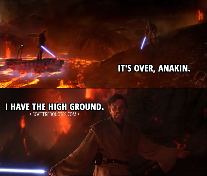 Quote from Star Wars: Episode III - Revenge of the Sith (2005) - Obi-Wan Kenobi: It's over, Anakin. I have the high ground. Anakin Skywalker: You underestimate my power.