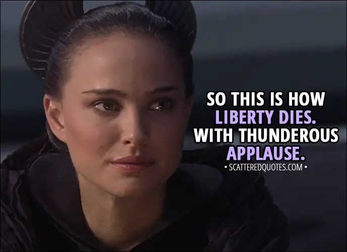 Quote from Star Wars: Episode III - Revenge of the Sith (2005) - Padmé Amidala: So this is how liberty dies. With thunderous applause.